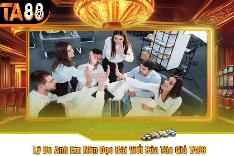 Lý Do Anh Em Nên Đọc Bài Viết Của Tác Giả TA88