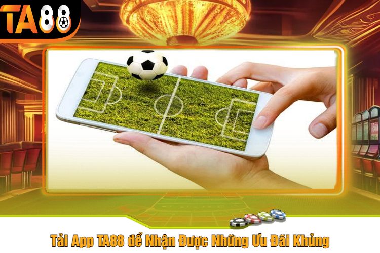 Tải App TA88 để Nhận Được Những Ưu Đãi Khủng