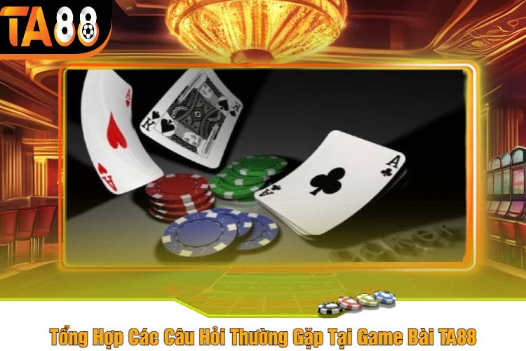 Tổng Hợp Các Câu Hỏi Thường Gặp Tại Game Bài TA88